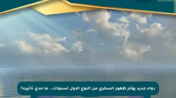 دواء جديد يؤخر ظهور السكري من النوع الأول لسنوات.. ما مدى تأثيره؟